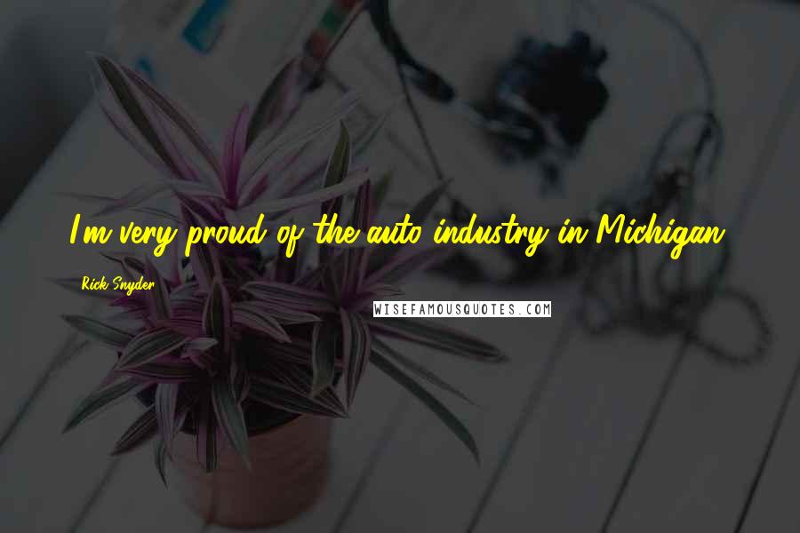 Rick Snyder Quotes: I'm very proud of the auto industry in Michigan.