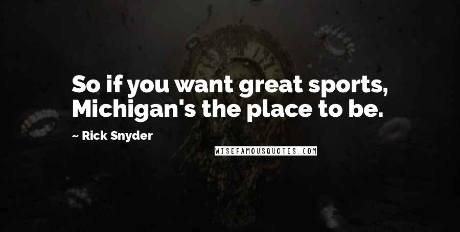 Rick Snyder Quotes: So if you want great sports, Michigan's the place to be.