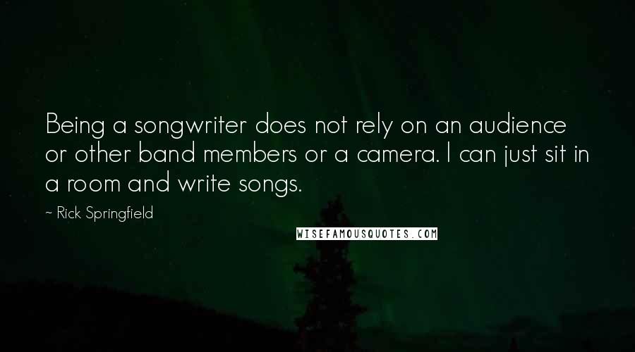 Rick Springfield Quotes: Being a songwriter does not rely on an audience or other band members or a camera. I can just sit in a room and write songs.