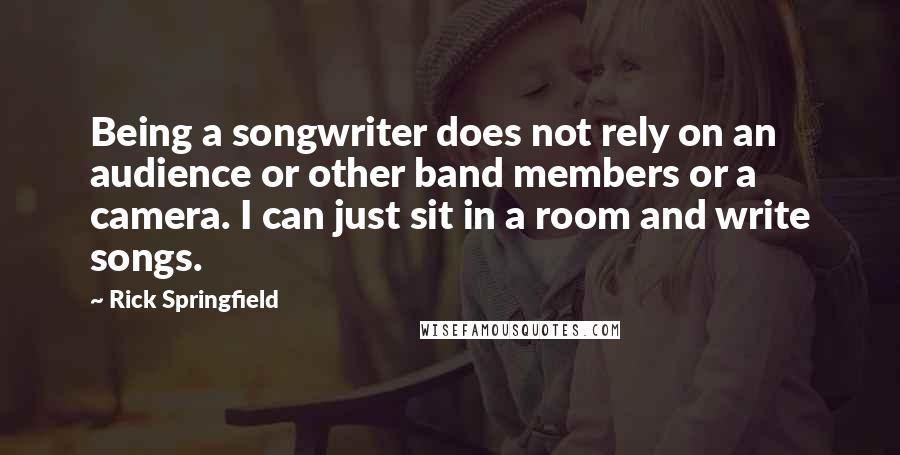 Rick Springfield Quotes: Being a songwriter does not rely on an audience or other band members or a camera. I can just sit in a room and write songs.