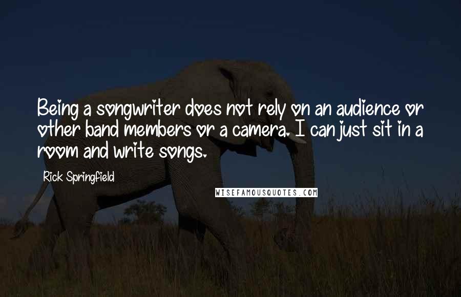 Rick Springfield Quotes: Being a songwriter does not rely on an audience or other band members or a camera. I can just sit in a room and write songs.