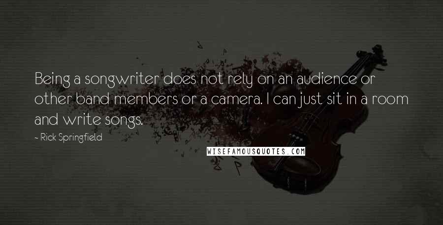 Rick Springfield Quotes: Being a songwriter does not rely on an audience or other band members or a camera. I can just sit in a room and write songs.