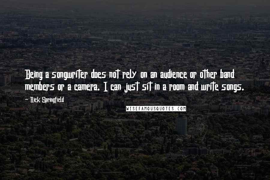 Rick Springfield Quotes: Being a songwriter does not rely on an audience or other band members or a camera. I can just sit in a room and write songs.