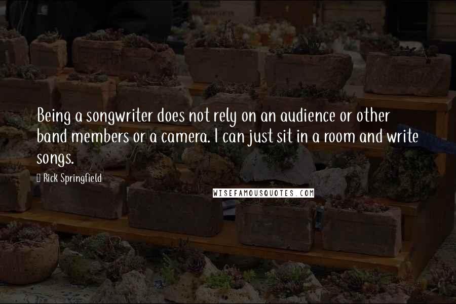 Rick Springfield Quotes: Being a songwriter does not rely on an audience or other band members or a camera. I can just sit in a room and write songs.