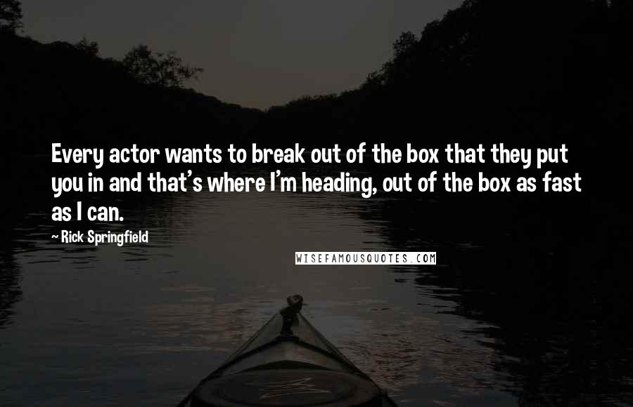 Rick Springfield Quotes: Every actor wants to break out of the box that they put you in and that's where I'm heading, out of the box as fast as I can.