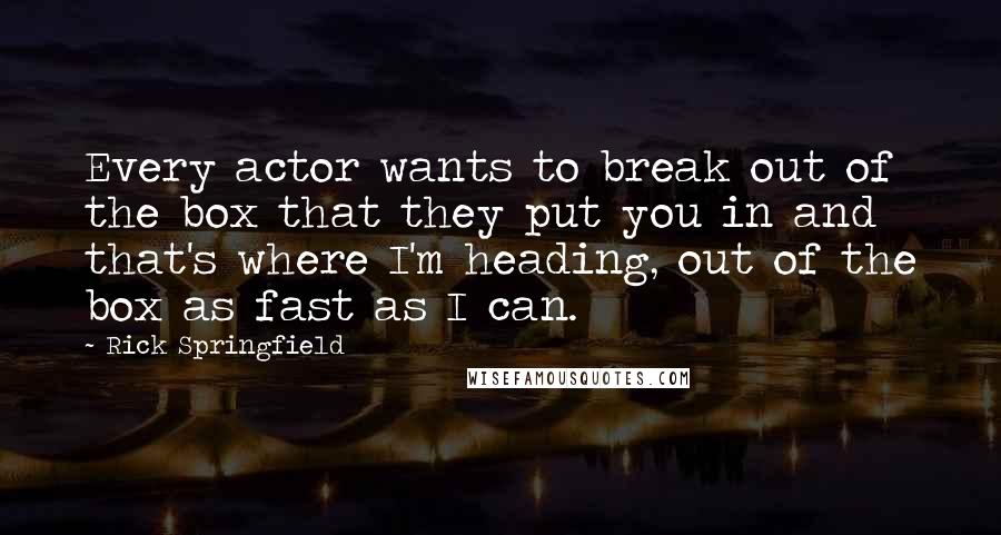 Rick Springfield Quotes: Every actor wants to break out of the box that they put you in and that's where I'm heading, out of the box as fast as I can.