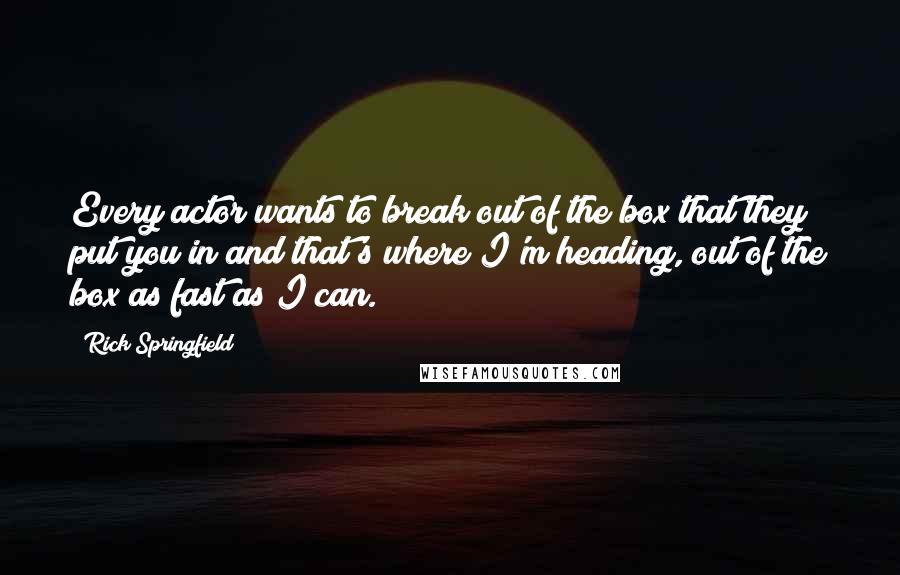 Rick Springfield Quotes: Every actor wants to break out of the box that they put you in and that's where I'm heading, out of the box as fast as I can.