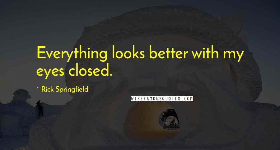Rick Springfield Quotes: Everything looks better with my eyes closed.