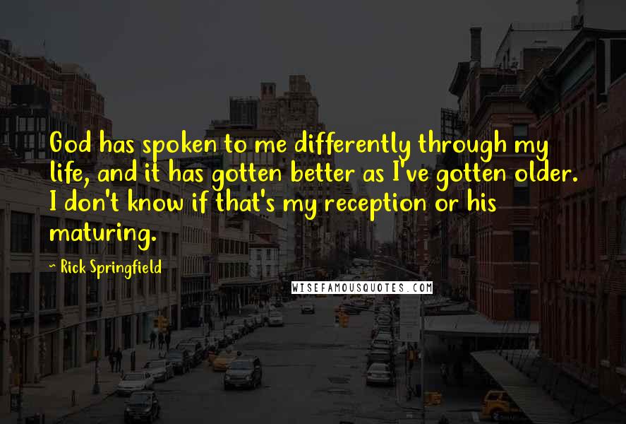 Rick Springfield Quotes: God has spoken to me differently through my life, and it has gotten better as I've gotten older. I don't know if that's my reception or his maturing.