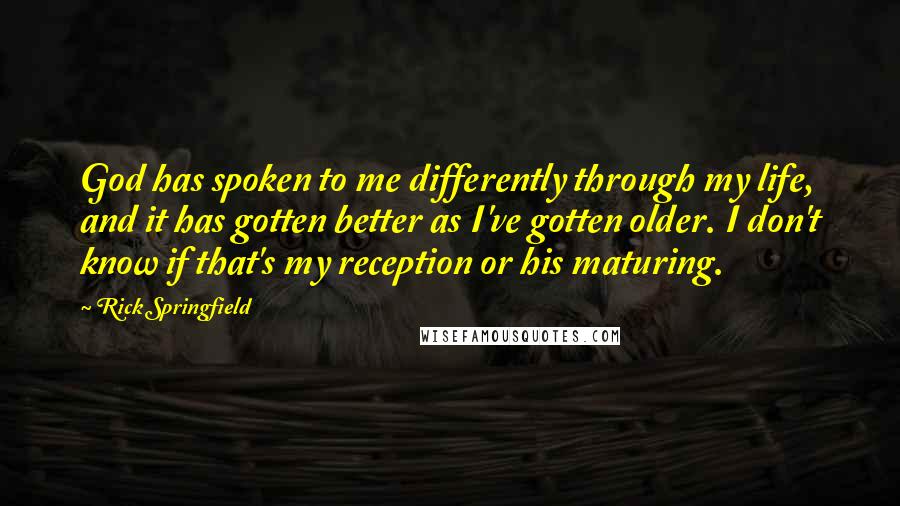 Rick Springfield Quotes: God has spoken to me differently through my life, and it has gotten better as I've gotten older. I don't know if that's my reception or his maturing.