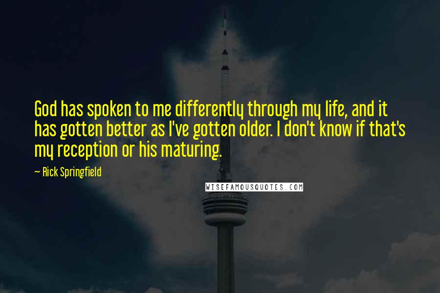 Rick Springfield Quotes: God has spoken to me differently through my life, and it has gotten better as I've gotten older. I don't know if that's my reception or his maturing.