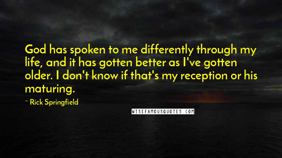 Rick Springfield Quotes: God has spoken to me differently through my life, and it has gotten better as I've gotten older. I don't know if that's my reception or his maturing.
