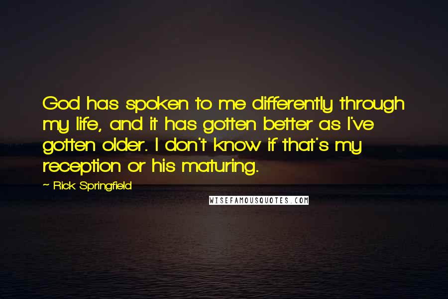 Rick Springfield Quotes: God has spoken to me differently through my life, and it has gotten better as I've gotten older. I don't know if that's my reception or his maturing.