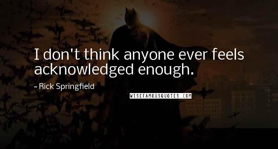 Rick Springfield Quotes: I don't think anyone ever feels acknowledged enough.