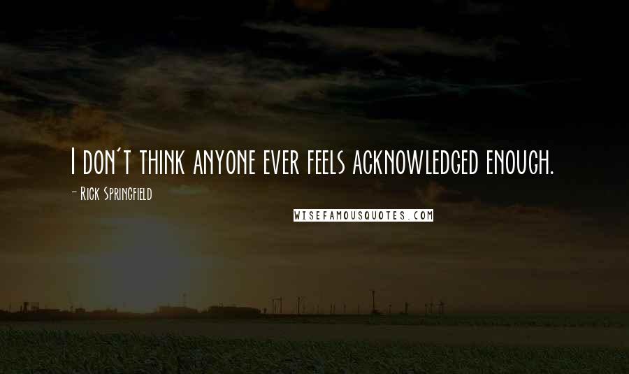 Rick Springfield Quotes: I don't think anyone ever feels acknowledged enough.