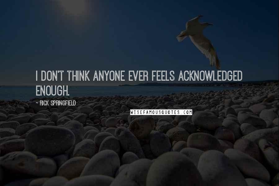 Rick Springfield Quotes: I don't think anyone ever feels acknowledged enough.