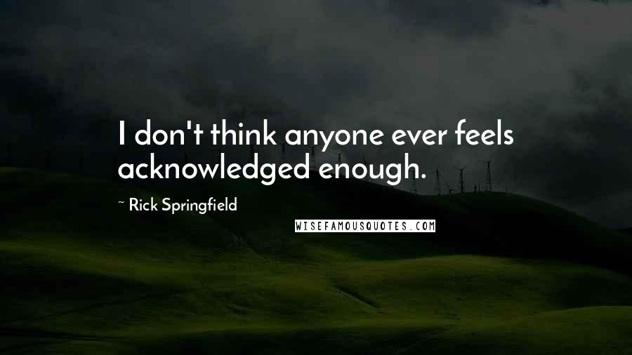 Rick Springfield Quotes: I don't think anyone ever feels acknowledged enough.
