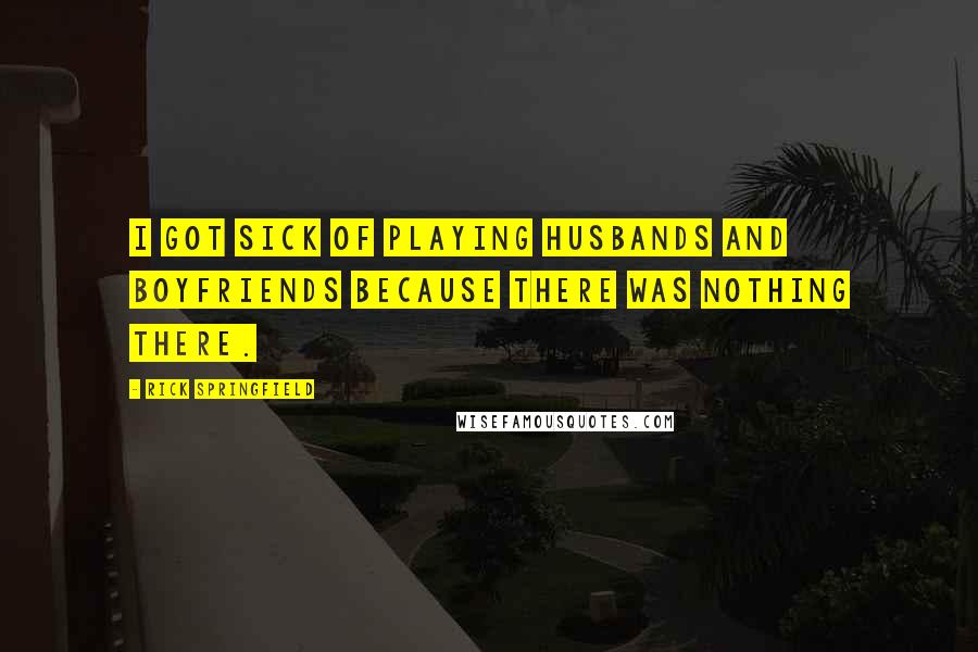 Rick Springfield Quotes: I got sick of playing husbands and boyfriends because there was nothing there.