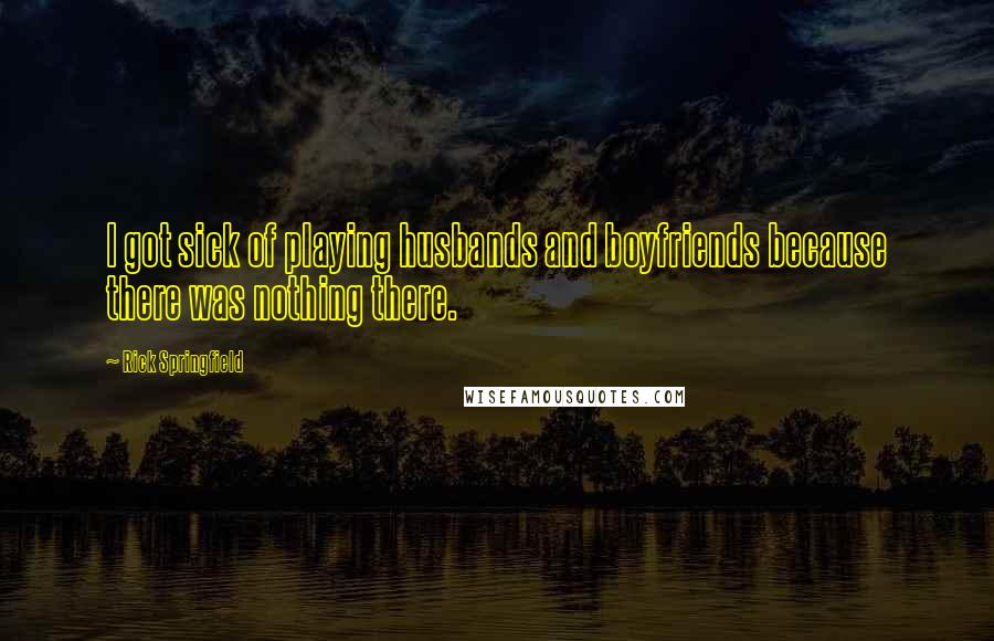 Rick Springfield Quotes: I got sick of playing husbands and boyfriends because there was nothing there.