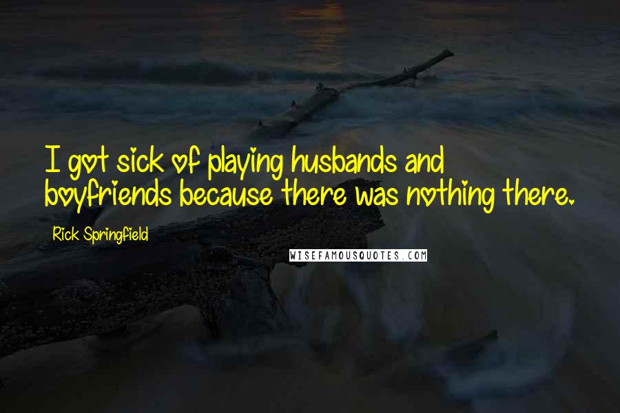 Rick Springfield Quotes: I got sick of playing husbands and boyfriends because there was nothing there.