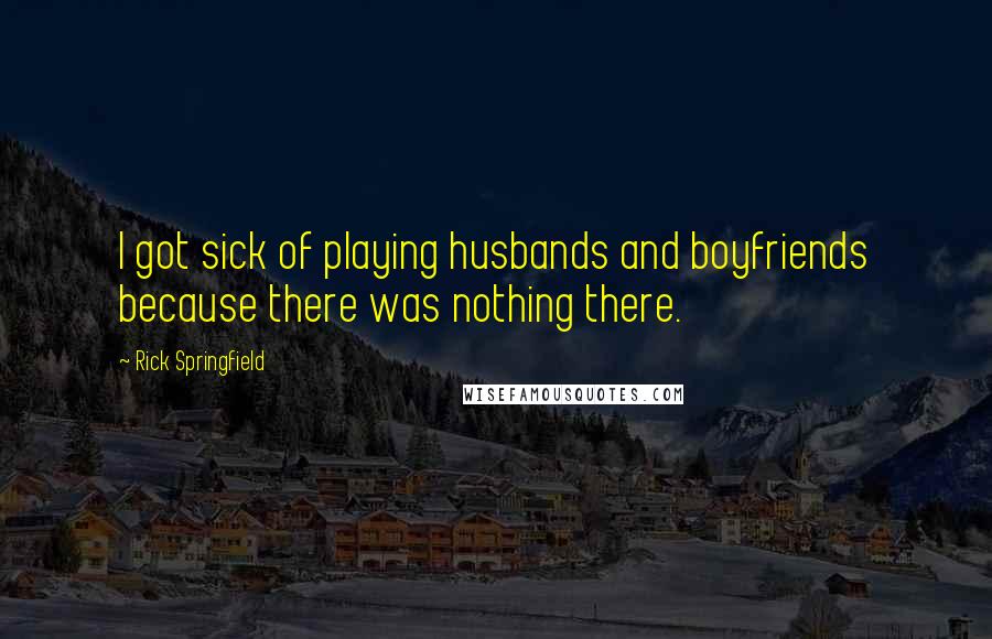 Rick Springfield Quotes: I got sick of playing husbands and boyfriends because there was nothing there.