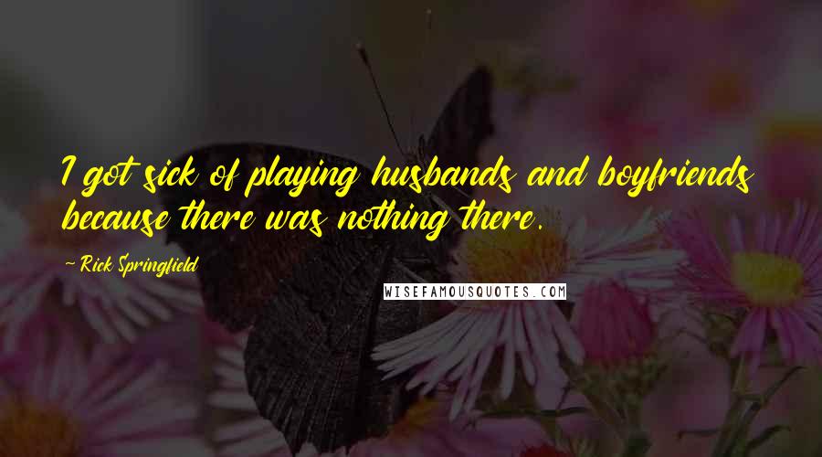 Rick Springfield Quotes: I got sick of playing husbands and boyfriends because there was nothing there.