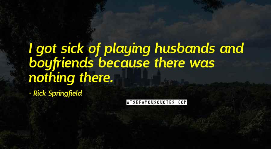 Rick Springfield Quotes: I got sick of playing husbands and boyfriends because there was nothing there.