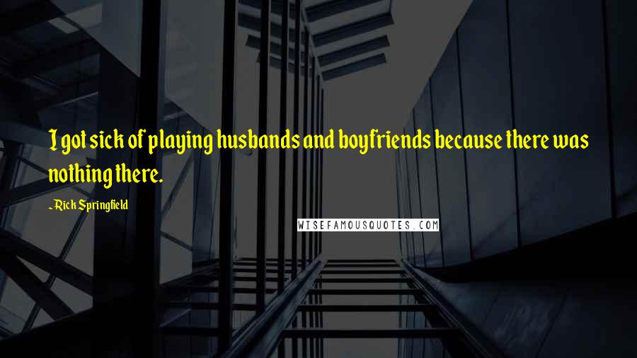 Rick Springfield Quotes: I got sick of playing husbands and boyfriends because there was nothing there.