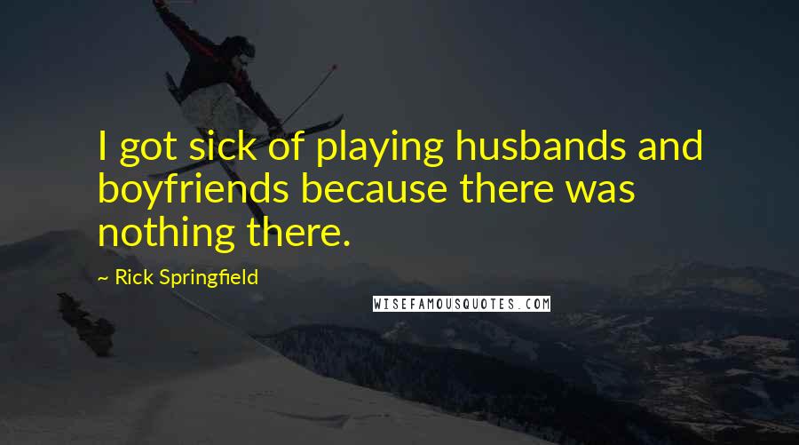 Rick Springfield Quotes: I got sick of playing husbands and boyfriends because there was nothing there.