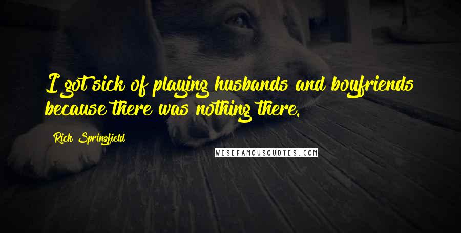 Rick Springfield Quotes: I got sick of playing husbands and boyfriends because there was nothing there.