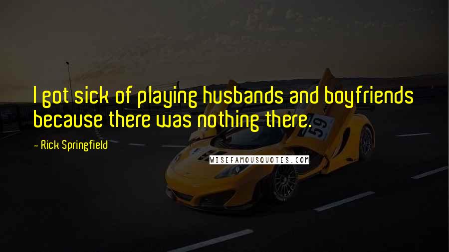 Rick Springfield Quotes: I got sick of playing husbands and boyfriends because there was nothing there.