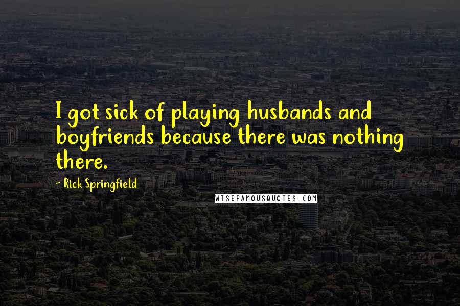 Rick Springfield Quotes: I got sick of playing husbands and boyfriends because there was nothing there.