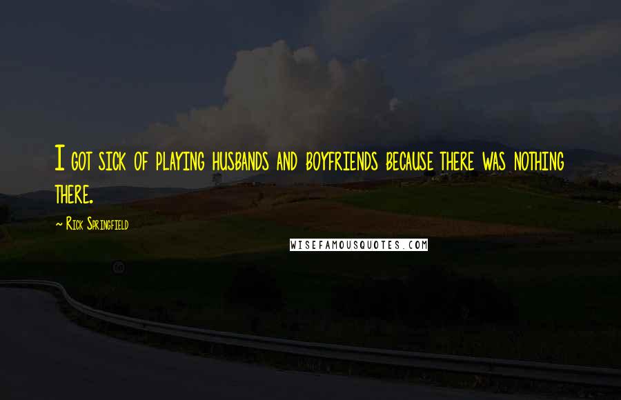 Rick Springfield Quotes: I got sick of playing husbands and boyfriends because there was nothing there.