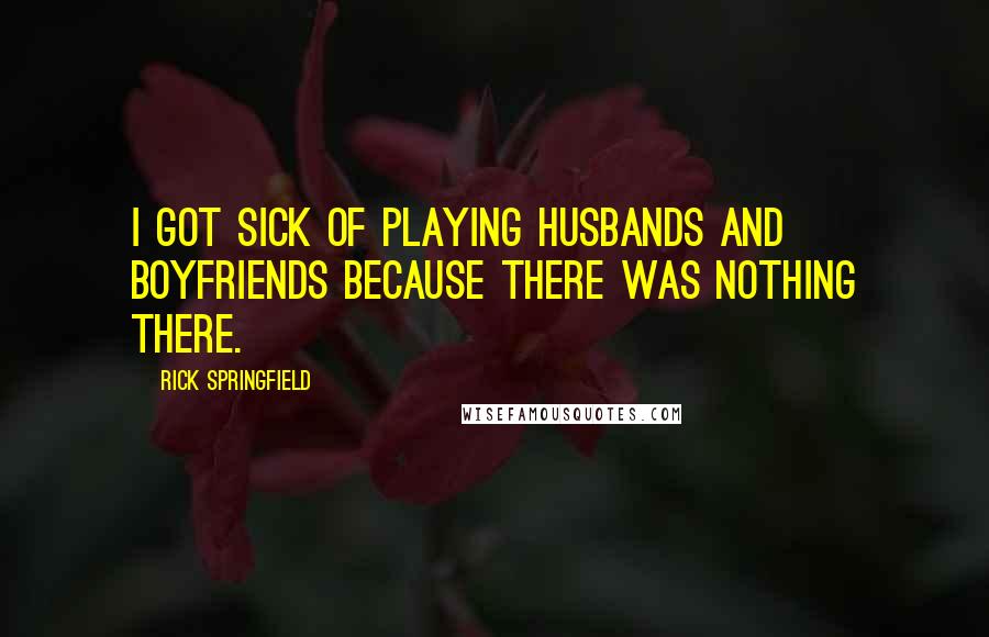 Rick Springfield Quotes: I got sick of playing husbands and boyfriends because there was nothing there.