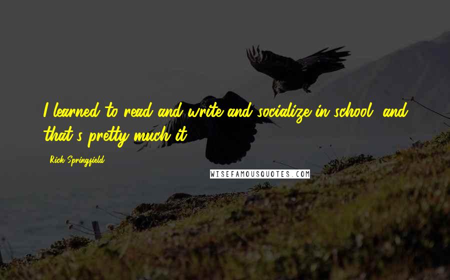 Rick Springfield Quotes: I learned to read and write and socialize in school, and that's pretty much it.