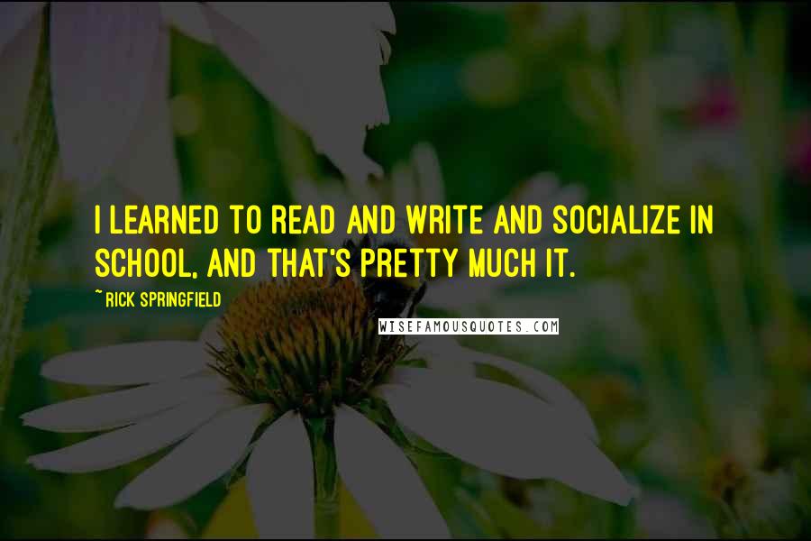 Rick Springfield Quotes: I learned to read and write and socialize in school, and that's pretty much it.