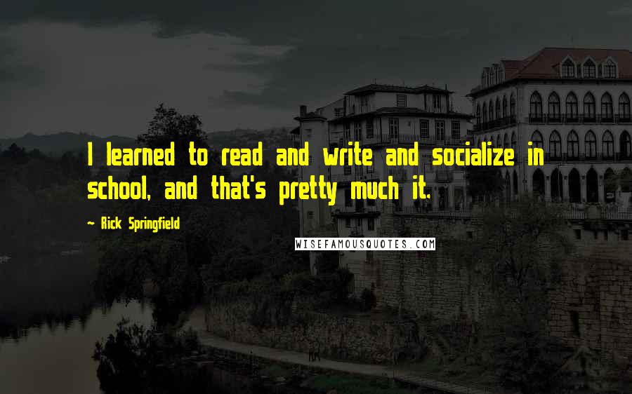 Rick Springfield Quotes: I learned to read and write and socialize in school, and that's pretty much it.