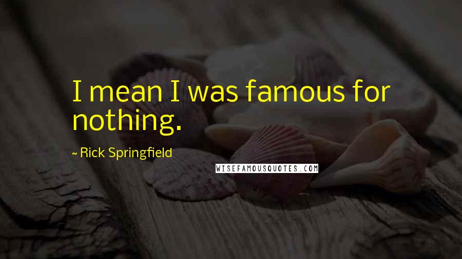 Rick Springfield Quotes: I mean I was famous for nothing.