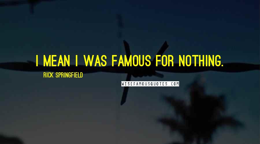 Rick Springfield Quotes: I mean I was famous for nothing.