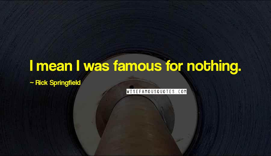 Rick Springfield Quotes: I mean I was famous for nothing.