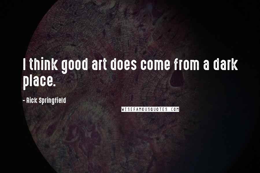 Rick Springfield Quotes: I think good art does come from a dark place.
