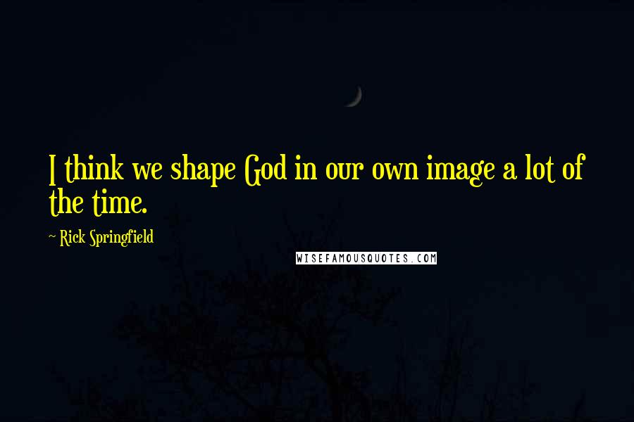 Rick Springfield Quotes: I think we shape God in our own image a lot of the time.