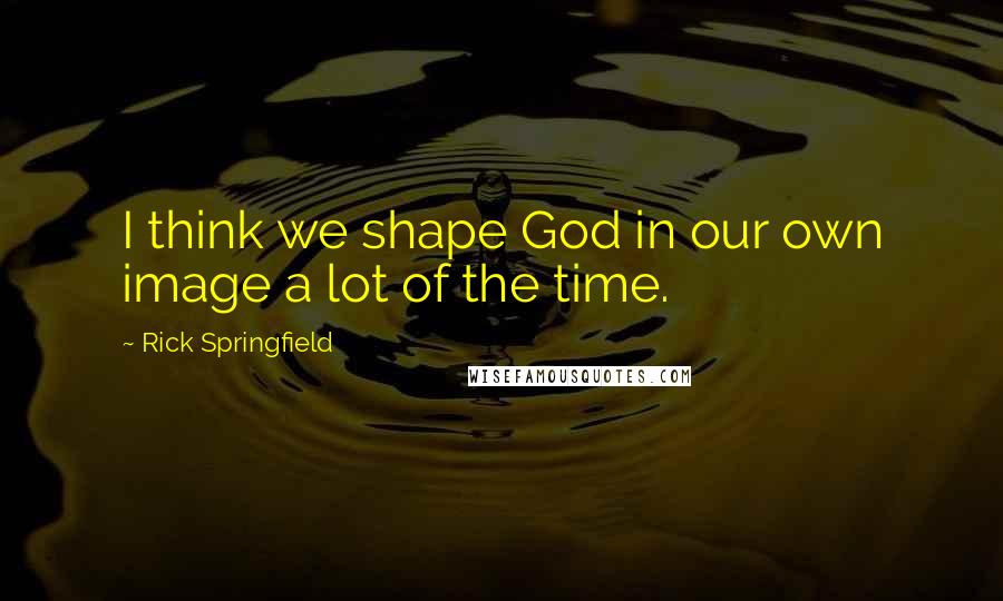 Rick Springfield Quotes: I think we shape God in our own image a lot of the time.