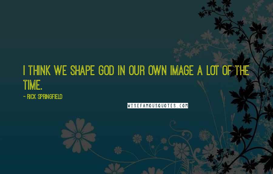 Rick Springfield Quotes: I think we shape God in our own image a lot of the time.