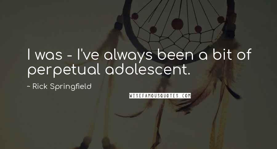 Rick Springfield Quotes: I was - I've always been a bit of perpetual adolescent.