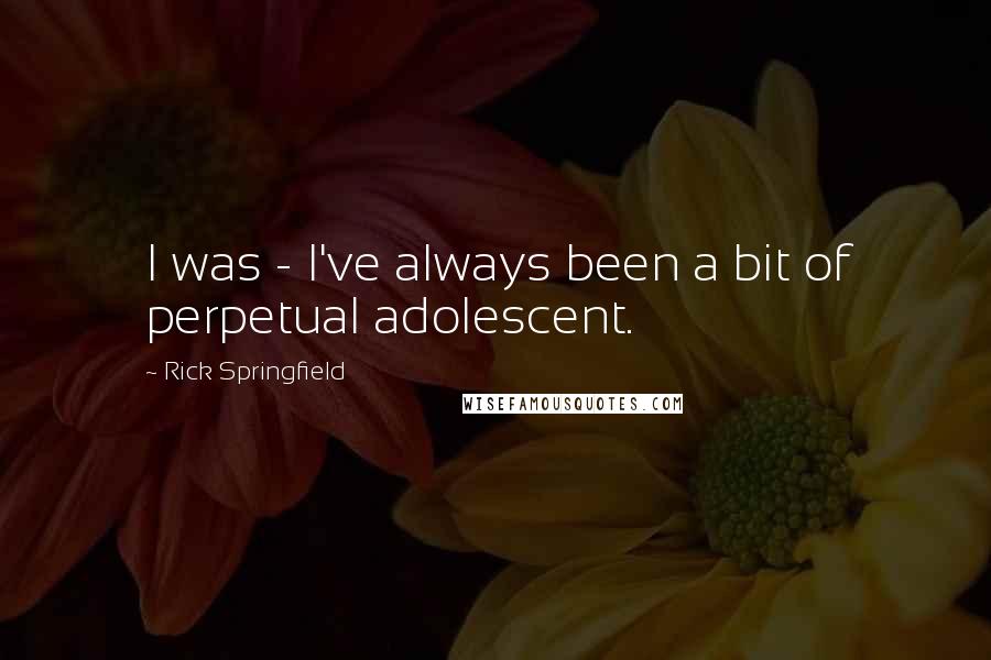 Rick Springfield Quotes: I was - I've always been a bit of perpetual adolescent.