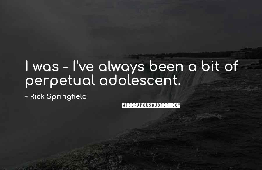 Rick Springfield Quotes: I was - I've always been a bit of perpetual adolescent.