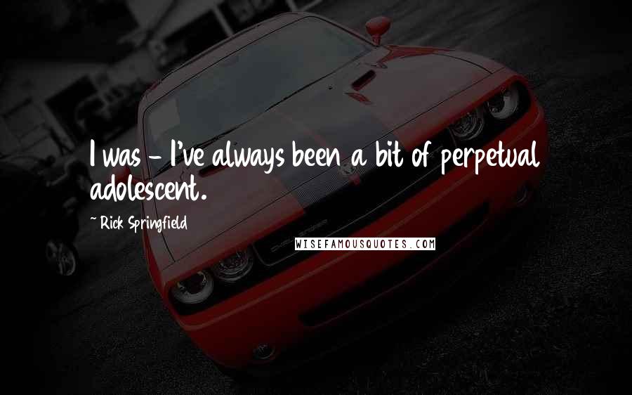 Rick Springfield Quotes: I was - I've always been a bit of perpetual adolescent.