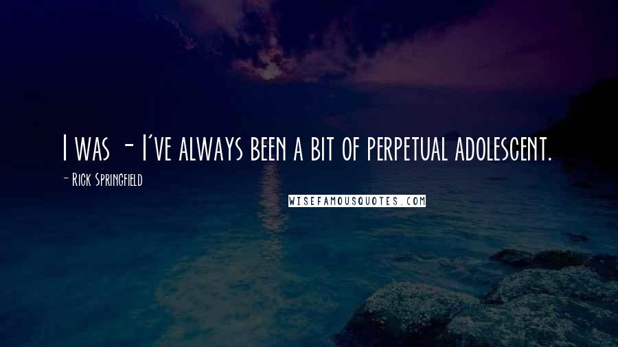 Rick Springfield Quotes: I was - I've always been a bit of perpetual adolescent.