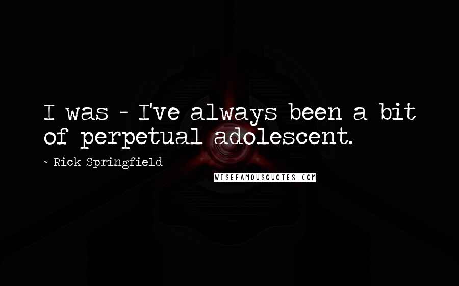 Rick Springfield Quotes: I was - I've always been a bit of perpetual adolescent.